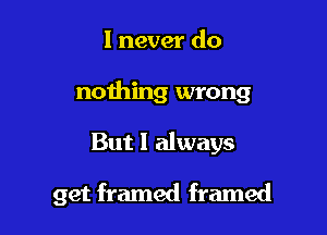 I never do
nothing wrong

But I always

get framed framed