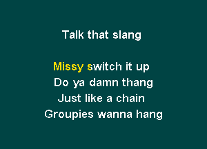 Talk that slang

Missy switch it up

Do ya damn thang
Just like a chain
Groupies wanna hang