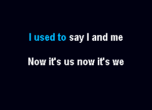 lused to say I and me

Now ifs us now it's we