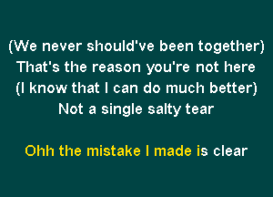 (We never should've been together)
That's the reason you're not here
(I know that I can do much better)

Not a single salty tear

Ohh the mistake I made is clear