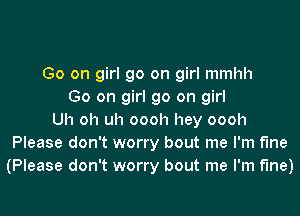 Go on girl go on girl mmhh
Go on girl go on girl
Uh oh uh oooh hey oooh
Please don't worry bout me I'm Me
(Please don't worry bout me I'm fine)