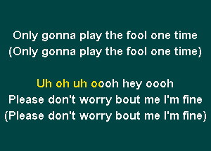 Only gonna play the fool one time
(Only gonna play the fool one time)

Uh oh uh oooh hey oooh
Please don't worry bout me I'm Me
(Please don't worry bout me I'm fine)