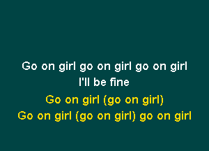 Go on girl go on girl go on girl

I'll be fine
Go on girl (go on girl)
Go on girl (go on girl) 90 on girl