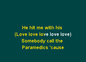He hit me with his

(Love love love love love)
Somebody call the
Paramedics 'cause