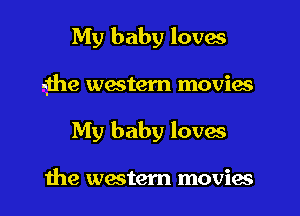 My baby loves

-ihe western movies

My baby loves

the western movies