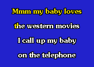 Mmm my baby loves
the western movies
I call up my baby

on the telephone