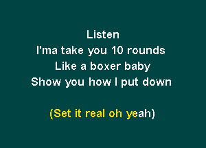 Listen
l'ma take you 10 rounds
Like a boxer baby

Show you how I put down

(Set it real oh yeah)