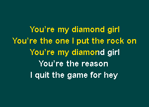 Yowre my diamond girl
You're the one I put the rock on
Yowre my diamond girl

You're the reason
I quit the game for hey