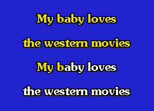 My baby loves

the western movies

My baby loves

the western movies