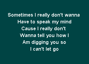 Sometimes I really don't wanna
Have to speak my mind
Cause I really don't

Wanna tell you how I
Am digging you so
I can't let go