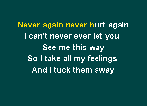 Never again never hurt again
I can't never ever let you
See me this way

So I take all my feelings
And I tuck them away