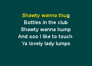 Shawty wanna thug
Bottles in the club
Shawty wanna hump

And 000 I like to touch
Ya lovely lady lumps