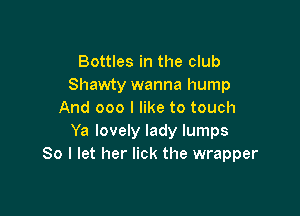 Bottles in the club
Shawty wanna hump

And 000 I like to touch
Ya lovely lady lumps
So I let her lick the wrapper