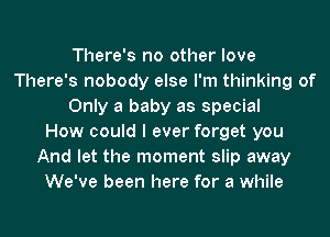 There's no other love
There's nobody else I'm thinking of
Only a baby as special
How could I ever forget you
And let the moment slip away
We've been here for a while