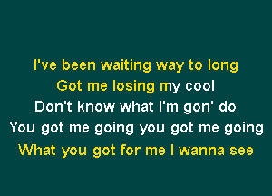 I've been waiting way to long
Got me losing my cool
Don't know what I'm gon' do
You got me going you got me going
What you got for me I wanna see