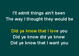 I'll admit things ain't been
The way I thought they would be

Did ya know that I love you
Did ya know did ya know
Did ya know that I want you