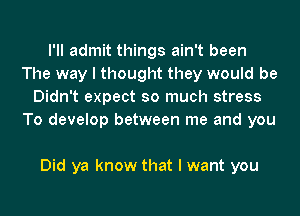 I'll admit things ain't been
The way I thought they would be
Didn't expect so much stress
To develop between me and you

Did ya know that I want you
