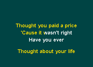 Thought you paid a price
'Cause it wasn't right

Have you ever

Thought about your life