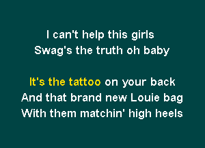 I can't help this girls
Swag's the truth oh baby

It's the tattoo on your back
And that brand new Louie bag
With them matchin' high heels