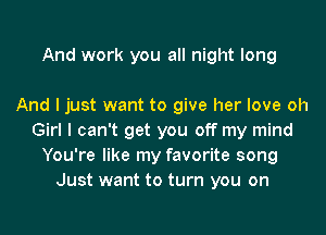 And work you all night long

And I just want to give her love oh
Girl I can't get you off my mind
You're like my favorite song
Just want to turn you on