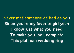 Never met someone as bad as you
Since you're my favorite girl yeah
I know just what you need
To make you look complete
This platinum wedding ring