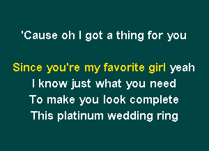 'Cause oh I got a thing for you

Since you're my favorite girl yeah
I know just what you need
To make you look complete
This platinum wedding ring