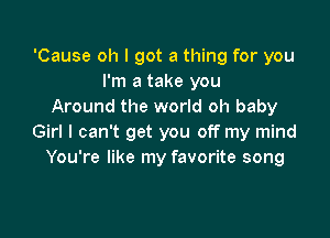 'Cause oh I got a thing for you
I'm a take you
Around the world oh baby

Girl I can't get you off my mind
You're like my favorite song