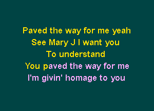 Paved the way for me yeah
See Mary J I want you
To understand

You paved the way for me
I'm givin' homage to you