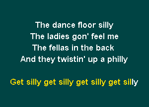 Thedancehoorsmy
The ladies gon' feel me
The fellas in the back

And they twistin' up a philly

Get silly get silly get silly get silly