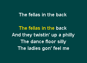 The dance f100r silly
The ladies gon' feel me
The fellas in the back

And they twistin' up a philly
The dance floor silly
The ladies