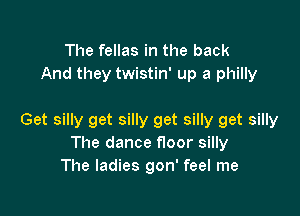 The fellas in the back
And they twistin' up a philly

Get silly get silly get silly get silly
The dance floor silly
The ladies gon' feel me