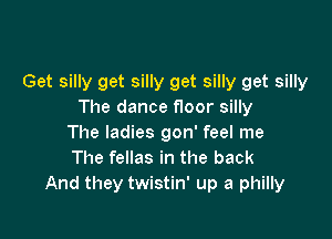 Get silly get silly get silly get silly
The dance f100r silly

The ladies gon' feel me
The fellas in the back
And they twistin' up a philly