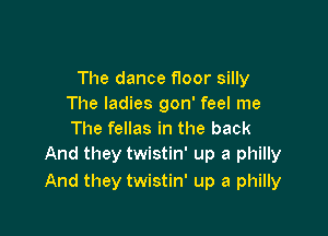 The dance floor silly
The ladies gon' feel me

The fellas in the back
And they twistin' up a philly
And they twistin' up a philly