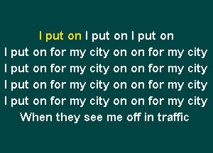 I put on I put on I put on
I put on for my city on on for my city
I put on for my city on on for my city
I put on for my city on on for my city
I put on for my city on on for my city
When they see me off in traffic