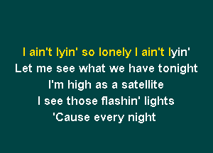 I ain't Iyin' so lonely I ain't Iyin'
Let me see what we have tonight

I'm high as a satellite
I see those flashin' lights
'Cause every night