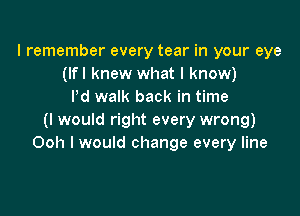 I remember every tear in your eye
(lfl knew what I know)
I'd walk back in time

(I would right every wrong)
Ooh I would change every line