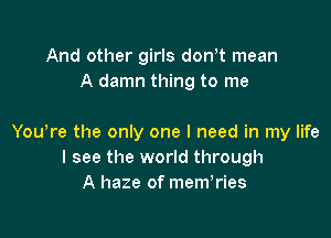 And other girls don t mean
A damn thing to me

Yowre the only one I need in my life
I see the world through
A haze of memTies