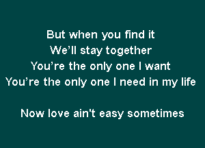 But when you fund it
We, stay together
Youere the only one I want

Youere the only one I need in my life

Now love ain't easy sometimes