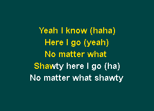 Yeah I know (haha)
Here I go (yeah)
No matter what

Shawty here I 90 (ha)
No matter what shawty