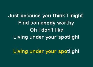 Just because you think I might
Find somebody worthy
Oh I don't like
Living under your spotlight

Living under your spotlight