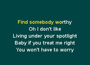 Find somebody worthy
Oh I don't like

Living under your spotlight
Baby if you treat me right
You won't have to worry