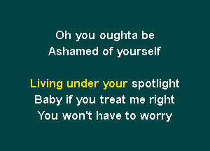 Oh you oughta be
Ashamed of yourself

Living under your spotlight
Baby if you treat me right
You won't have to worry