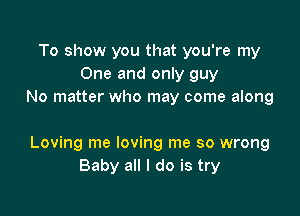 To show you that you're my
One and only guy
No matter who may come along

Loving me loving me so wrong
Baby all I do is try