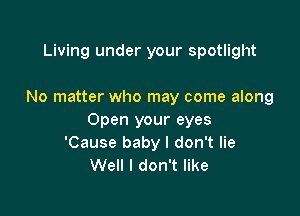 Living under your spotlight

No matter who may come along

Open your eyes
'Cause baby I don't lie
Well I don't like