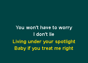 You won't have to worry

I don't lie

Living under your spotlight
Baby if you treat me right