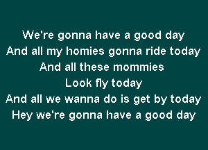 We're gonna have a good day
And all my homies gonna ride today
And all these mommies
Look fly today
And all we wanna do is get by today
Hey we're gonna have a good day
