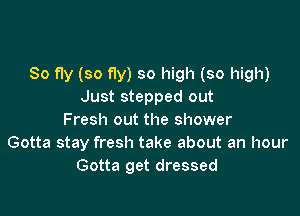 So fly (so fly) so high (so high)
Just stepped out

Fresh out the shower
Gotta stay fresh take about an hour
Gotta get dressed