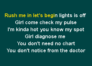 Rush me in let's begin lights is off
Girl come check my pulse
I'm kinda hot you know my spot
Girl diagnose me
You don't need no chart
You don't notice from the doctor