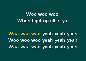 Woo woo woo
When I get up all in ya

Woo woo woo yeah yeah yeah
Woo woo woo yeah yeah yeah
Woo woo woo yeah yeah yeah