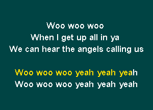 Woo woo woo
When I get up all in ya
We can hear the angels calling us

Woo woo woo yeah yeah yeah
Woo woo woo yeah yeah yeah